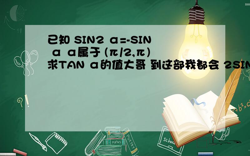 已知 SIN2 α=-SIN α α属于 (π/2,π)求TAN α的值大哥 到这部我都会 2SINαCOSα=-SINα 可后边?郁闷...