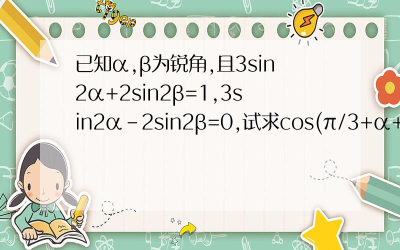 已知α,β为锐角,且3sin2α+2sin2β=1,3sin2α-2sin2β=0,试求cos(π/3+α+2β)的值.