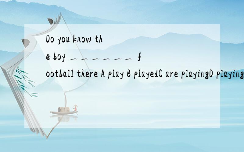 Do you know the boy ______ football there A play B playedC are playingD playing请说明理由!并给出准确答案!