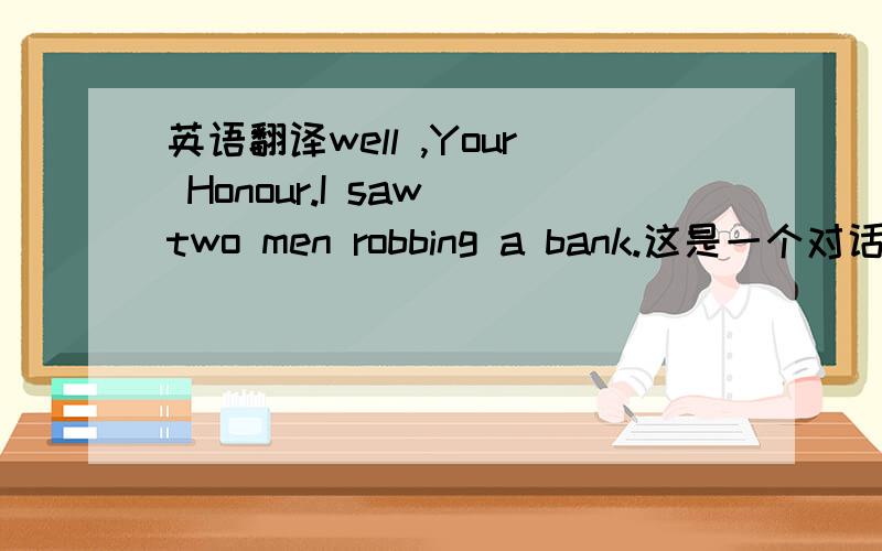 英语翻译well ,Your Honour.I saw two men robbing a bank.这是一个对话`翻译下
