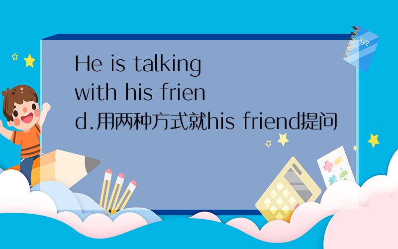 He is talking with his friend.用两种方式就his friend提问