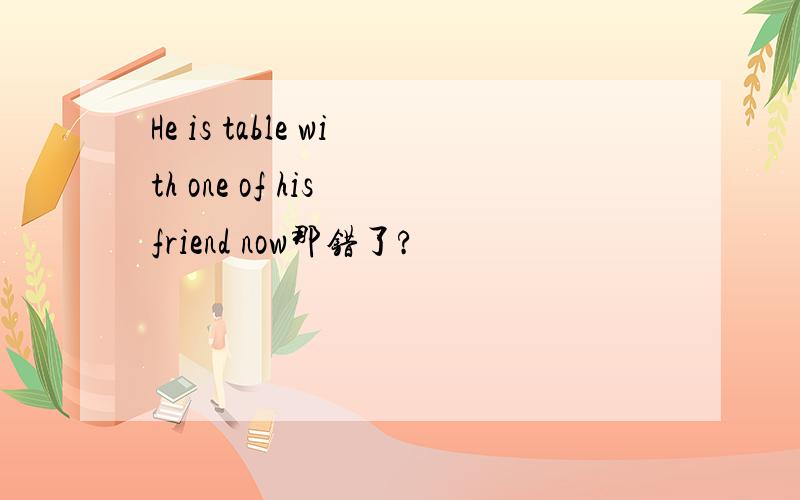 He is table with one of his friend now那错了?