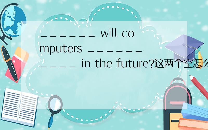 ______ will computers __________ in the future?这两个空怎么填?______ will computers __________ in the future?这两个空怎么填?A.How ;be like B What; be like C How;like D What like