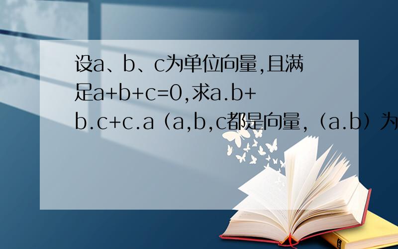 设a、b、c为单位向量,且满足a+b+c=0,求a.b+b.c+c.a（a,b,c都是向量,（a.b）为a,b两向量的数量积）