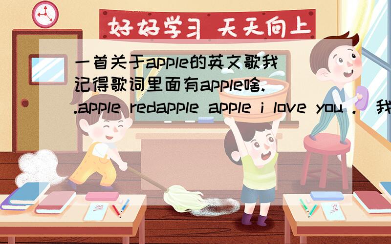 一首关于apple的英文歌我记得歌词里面有apple啥..apple redapple apple i love you .  我记得歌词大意里面好象有,一天一苹果,医生远离我. 好像是英文儿歌- -