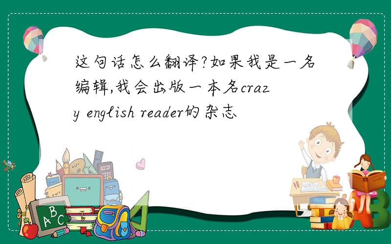 这句话怎么翻译?如果我是一名编辑,我会出版一本名crazy english reader的杂志