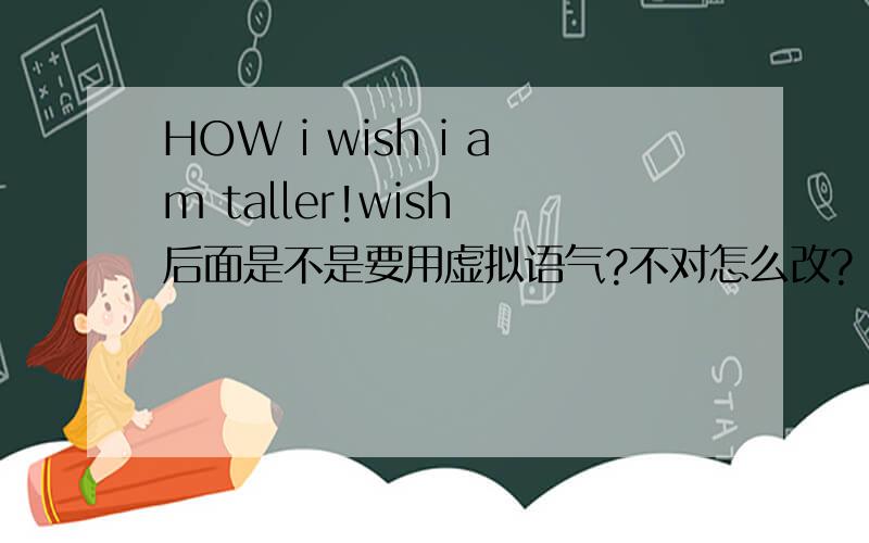 HOW i wish i am taller!wish 后面是不是要用虚拟语气?不对怎么改?