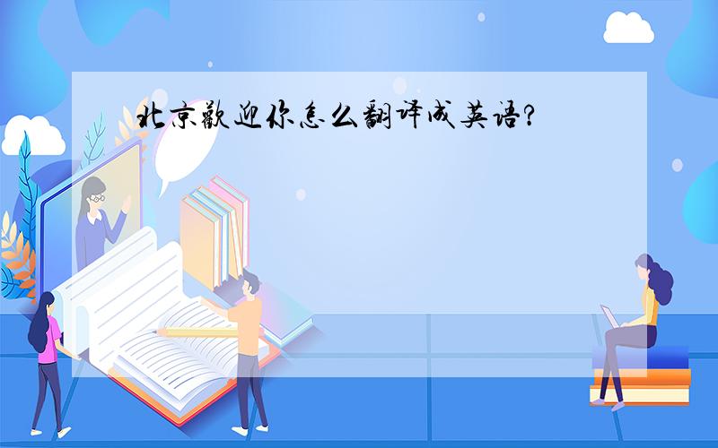 北京欢迎你怎么翻译成英语?