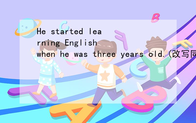He started learning English when he was three years old.(改写同义句)He started ___ English ___ ___ ___ ___ three.