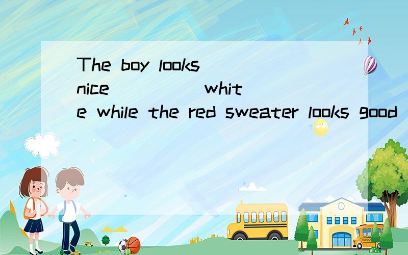 The boy looks nice ____ white while the red sweater looks good _______the girl.分别填什么介词?