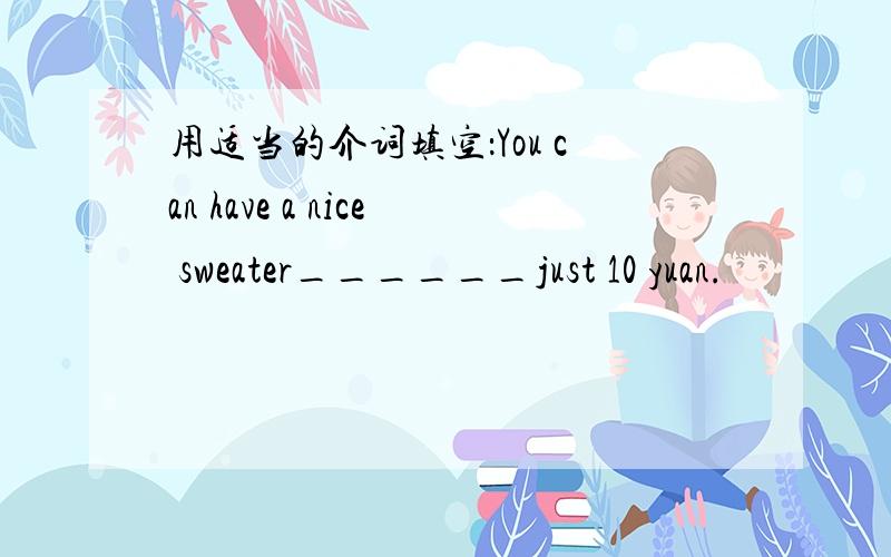 用适当的介词填空：You can have a nice sweater______just 10 yuan.