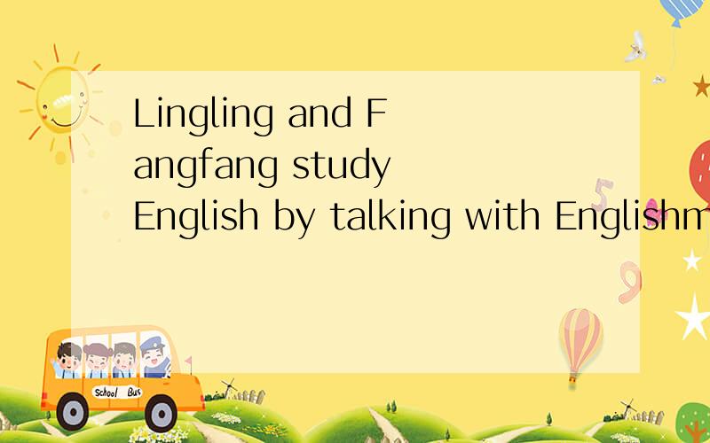 Lingling and Fangfang study English by talking with Englishmen.划线by talking with Englishmen提问—— ——Lingling and Fangfang _ English?