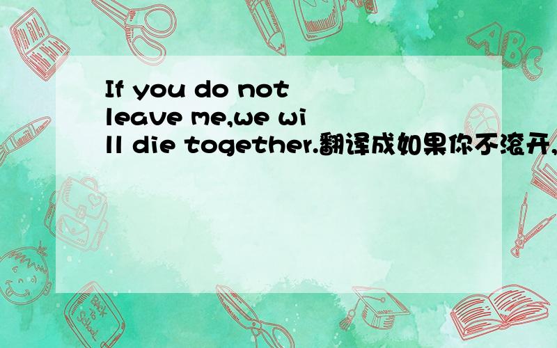 If you do not leave me,we will die together.翻译成如果你不滚开,我就和你同归于尽对吗?还能翻译成其他的吗?