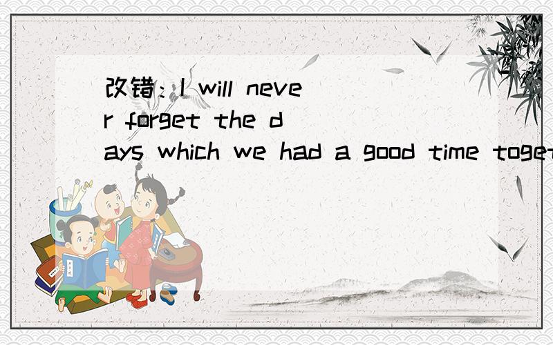 改错：I will never forget the days which we had a good time together at the sea.