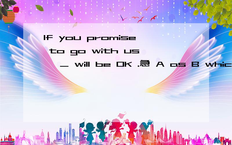 If you promise to go with us ,_ will be OK .急 A as B which C what D that 主要是C和D的区别,为什么C不可以