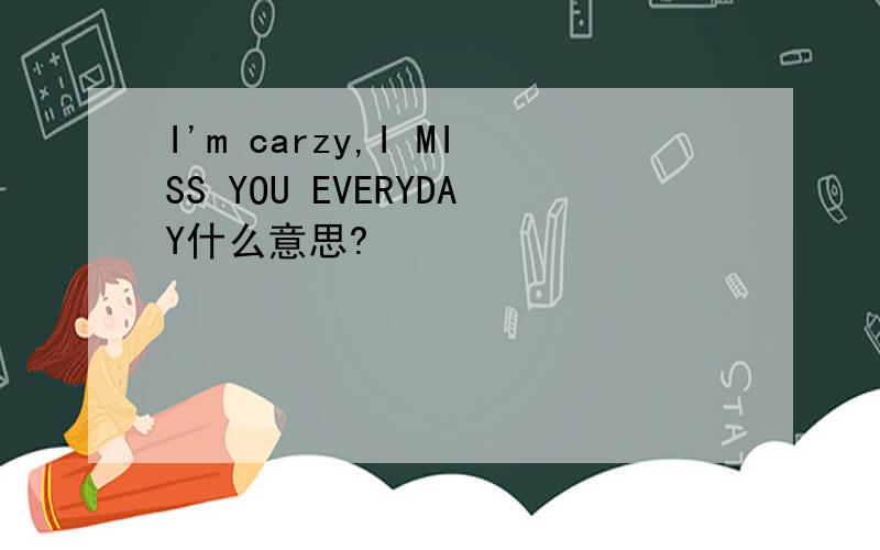 I'm carzy,I MISS YOU EVERYDAY什么意思?