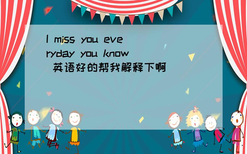 I miss you everyday you know 英语好的帮我解释下啊