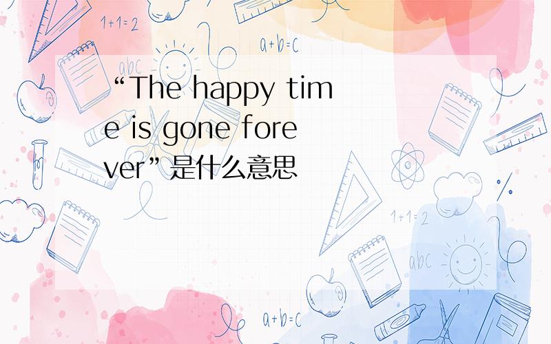 “The happy time is gone forever”是什么意思