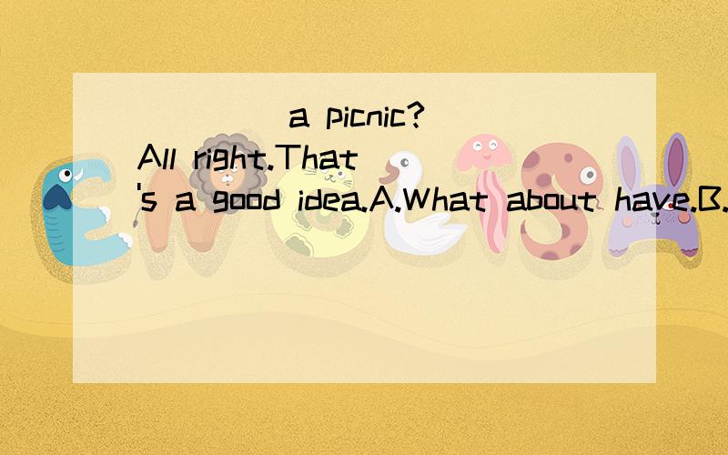____ a picnic?All right.That's a good idea.A.What about have.B.Why not having.C.How about have.D.Are you going to