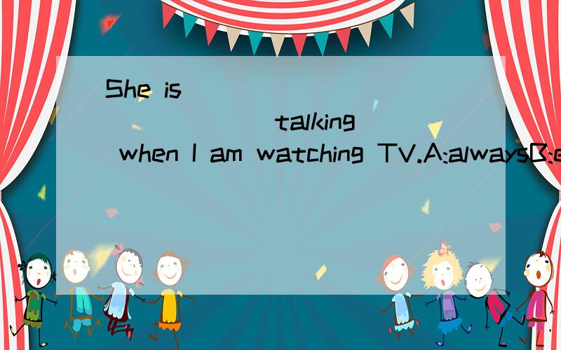 She is _____________ talking when I am watching TV.A:alwaysB:everC:seldomD:sometimes