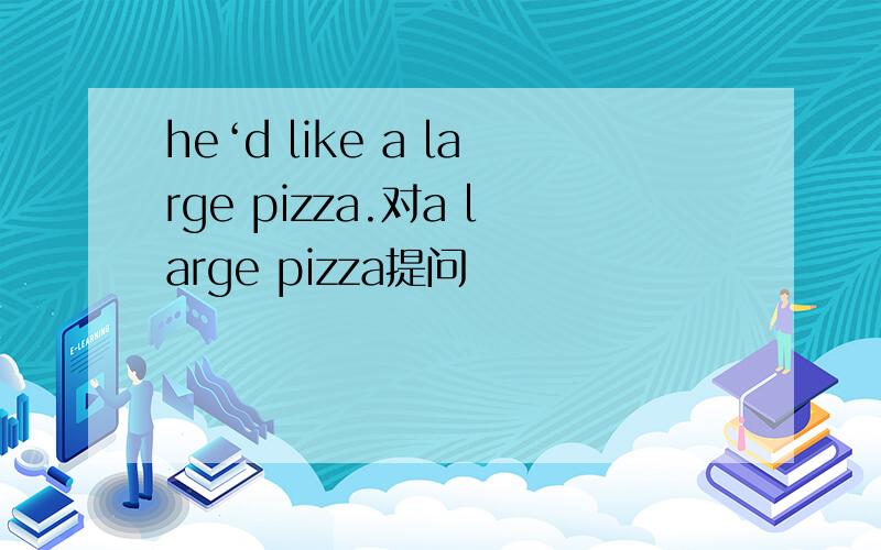 he‘d like a large pizza.对a large pizza提问