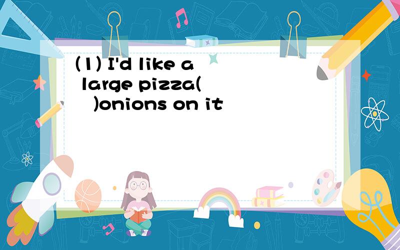 (1) I'd like a large pizza(    )onions on it