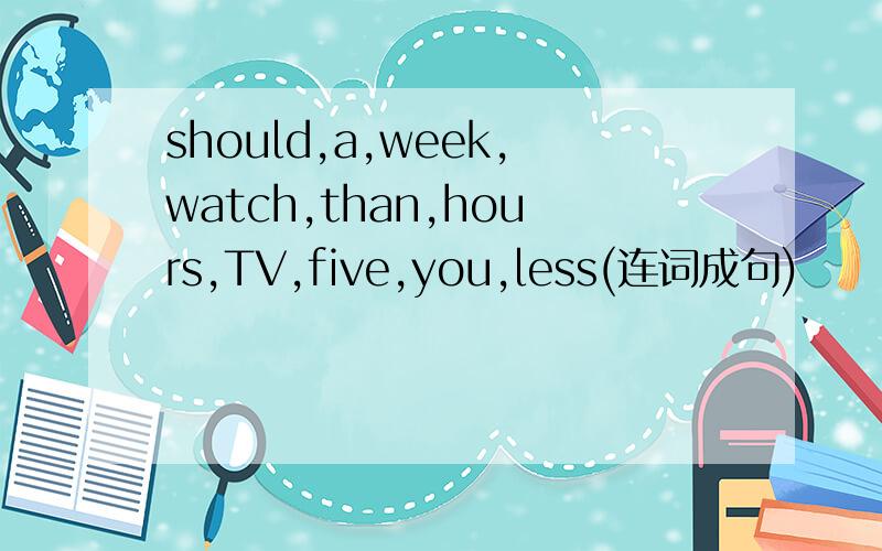 should,a,week,watch,than,hours,TV,five,you,less(连词成句)