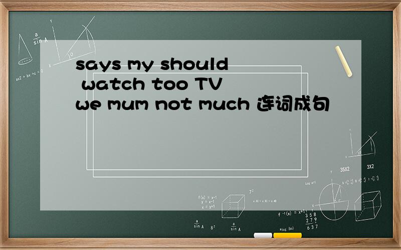 says my should watch too TV we mum not much 连词成句