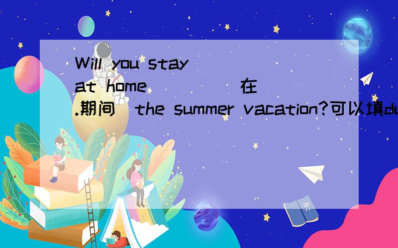 Will you stay at home ___ (在.期间)the summer vacation?可以填during吗?There are three ___(零)in the number 168,000.为什么不能填zero,而要填复数zeroes?不是只有在...of中数字才用复数吗?（比如说hundreds of.）