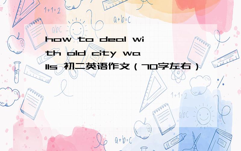 how to deal with old city walls 初二英语作文（70字左右）