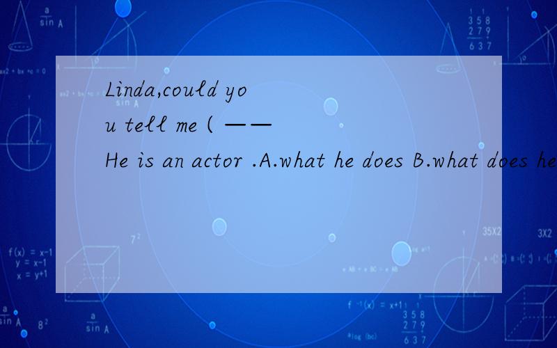 Linda,could you tell me ( ——He is an actor .A.what he does B.what does he do
