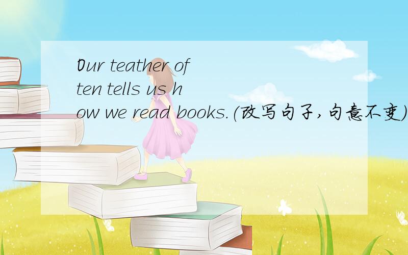 Our teather often tells us how we read books.(改写句子,句意不变）
