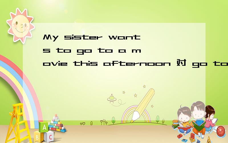 My sister wants to go to a movie this afternoon 对 go to a movie 提问
