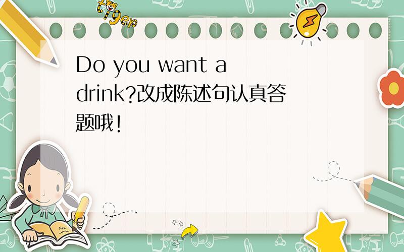 Do you want a drink?改成陈述句认真答题哦!