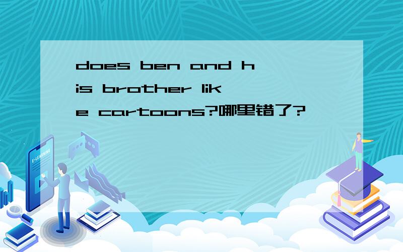 does ben and his brother like cartoons?哪里错了?