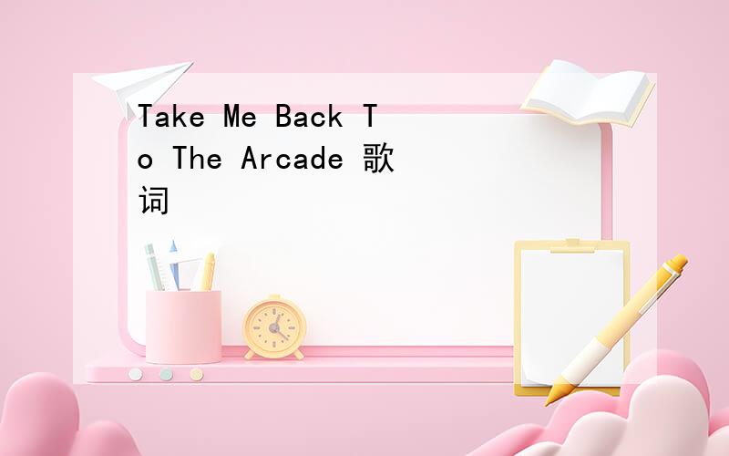 Take Me Back To The Arcade 歌词