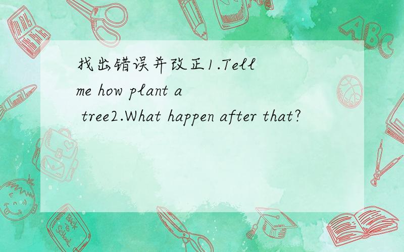 找出错误并改正1.Tell me how plant a tree2.What happen after that?