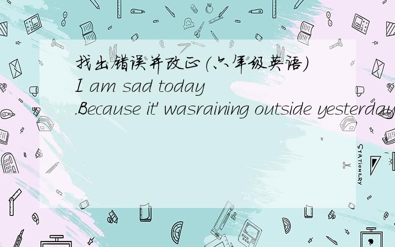 找出错误并改正（六年级英语）I am sad today.Because it' wasraining outside yesterday.就是这个句子,能帮我翻译一下吗.I am sad today.Because it' was raining outside yesterday.