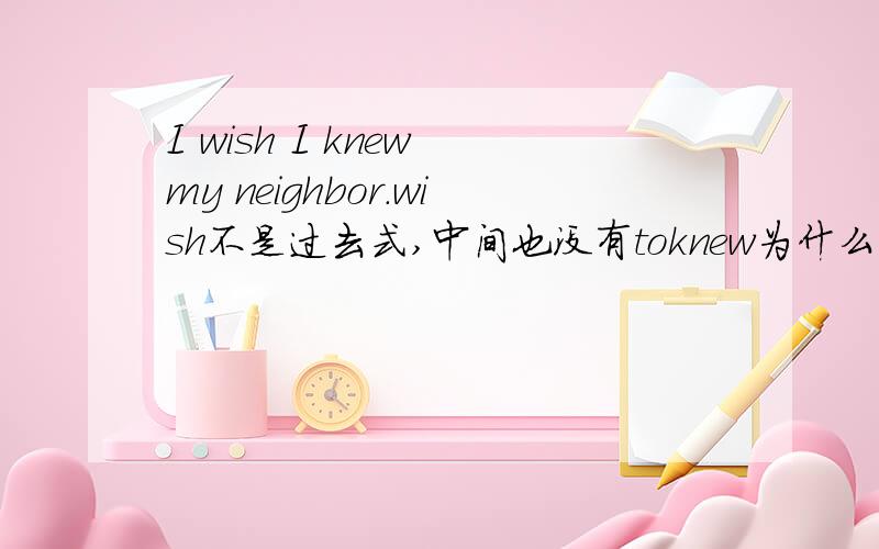 I wish I knew my neighbor.wish不是过去式,中间也没有toknew为什么用过去式