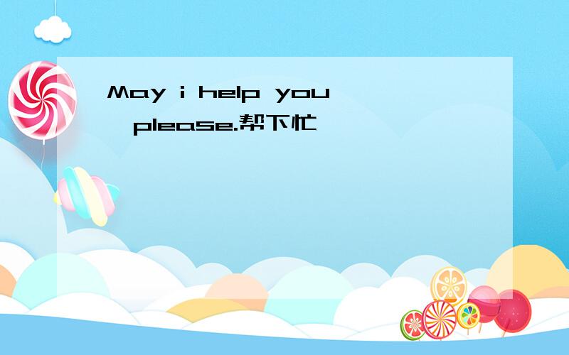 May i help you,please.帮下忙