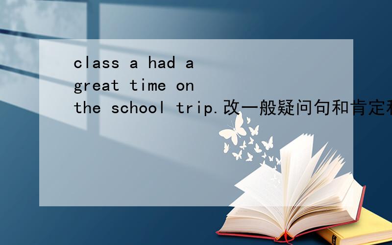 class a had a great time on the school trip.改一般疑问句和肯定和否定回答