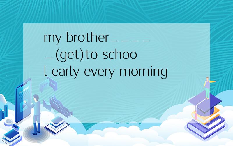 my brother_____(get)to school early every morning