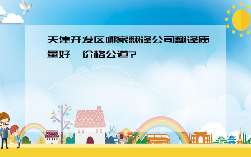 天津开发区哪家翻译公司翻译质量好、价格公道?