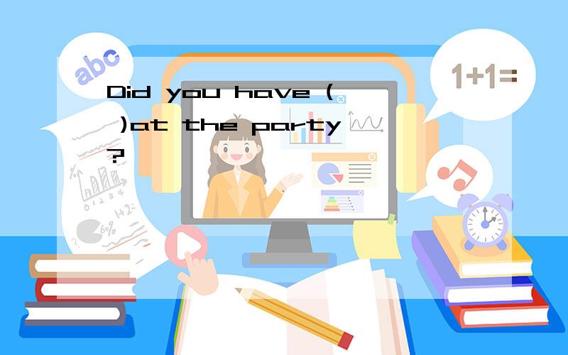Did you have ( )at the party?