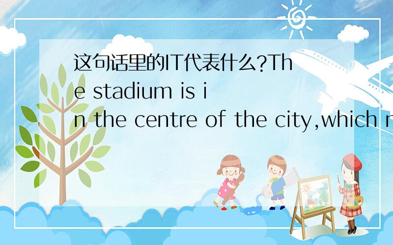 这句话里的IT代表什么?The stadium is in the centre of the city,which makes it easy for everyone to get there.这里的it代表什么?