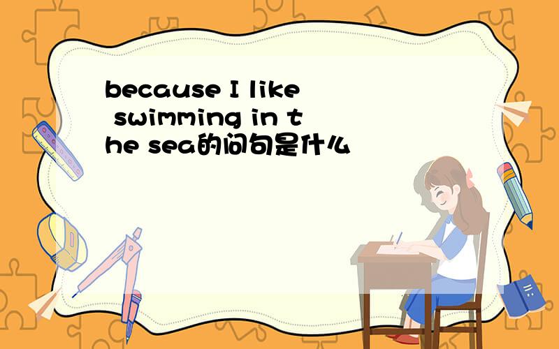 because I like swimming in the sea的问句是什么