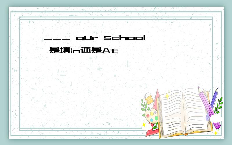___ our school 是填in还是At