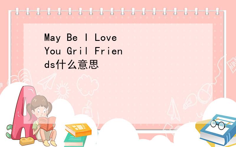 May Be I Love You Gril Friends什么意思