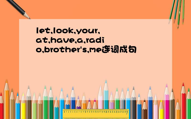 let,look,your,at,have,a,radio,brother's,me连词成句