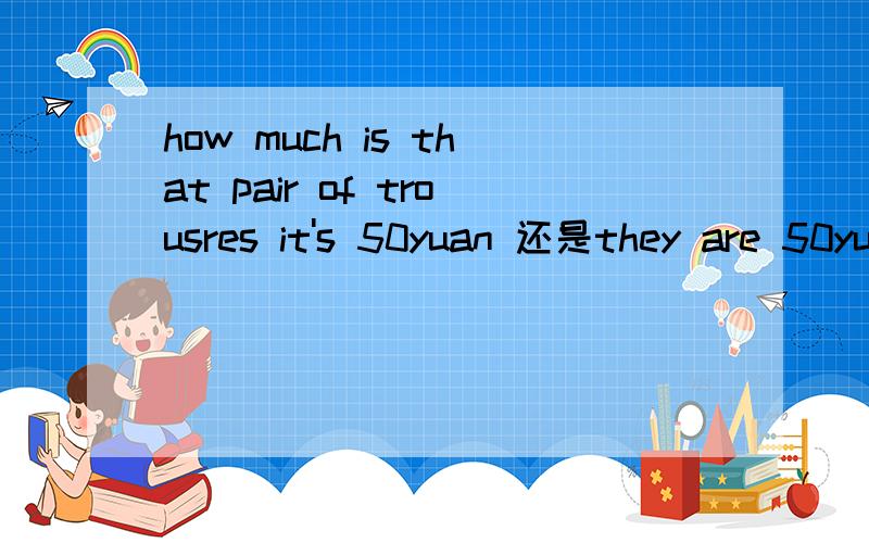 how much is that pair of trousres it's 50yuan 还是they are 50yuan